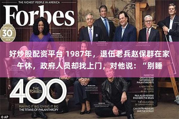 好炒股配资平台 1987年，退伍老兵赵保群在家午休，政府人员却找上门，对他说：“别睡