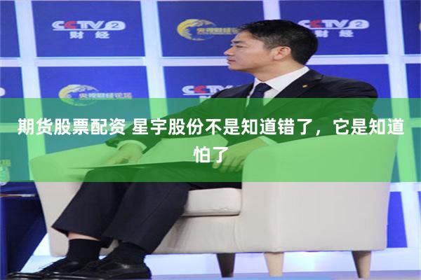 期货股票配资 星宇股份不是知道错了，它是知道怕了