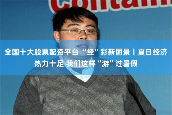 全国十大股票配资平台 “经”彩新图景丨夏日经济热力十足 我们这样“游”过暑假