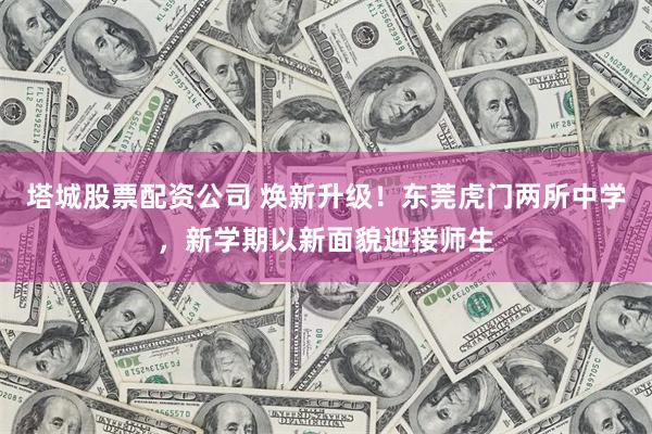 塔城股票配资公司 焕新升级！东莞虎门两所中学，新学期以新面貌迎接师生