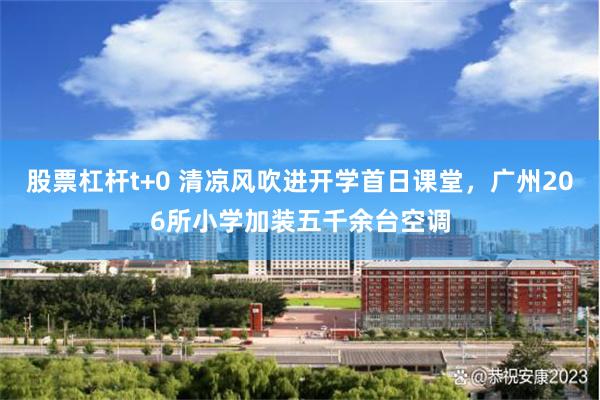 股票杠杆t+0 清凉风吹进开学首日课堂，广州206所小学加装五千余台空调