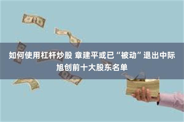 如何使用杠杆炒股 章建平或已“被动”退出中际旭创前十大股东名单
