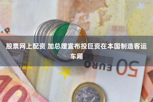股票网上配资 加总理宣布投巨资在本国制造客运车厢