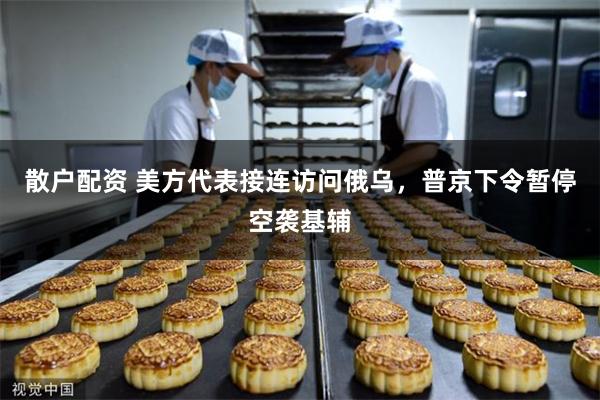 散户配资 美方代表接连访问俄乌，普京下令暂停空袭基辅