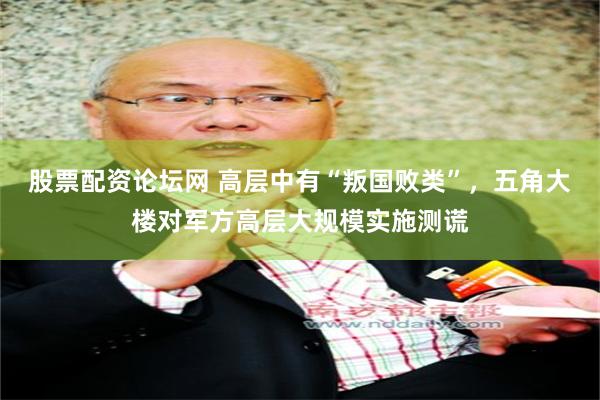 股票配资论坛网 高层中有“叛国败类”，五角大楼对军方高层大规模实施测谎