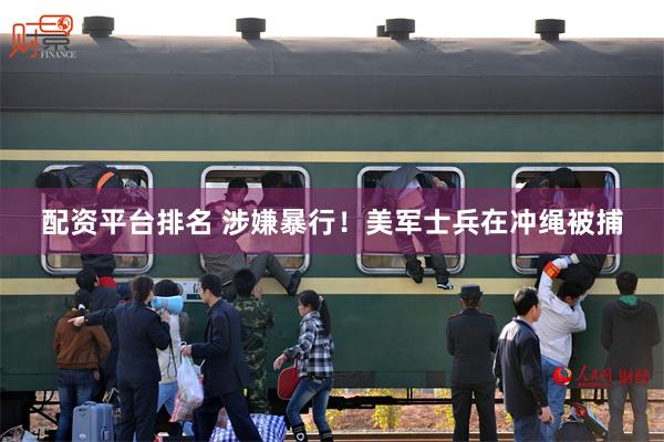 配资平台排名 涉嫌暴行！美军士兵在冲绳被捕