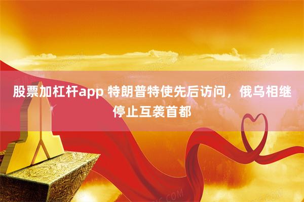 股票加杠杆app 特朗普特使先后访问，俄乌相继停止互袭首都