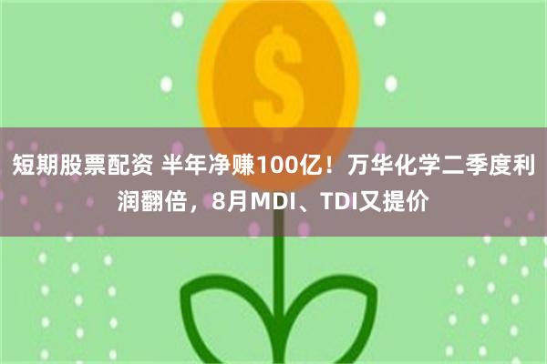 短期股票配资 半年净赚100亿！万华化学二季度利润翻倍，8月MDI、TDI又提价
