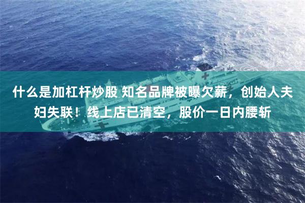 什么是加杠杆炒股 知名品牌被曝欠薪，创始人夫妇失联！线上店已清空，股价一日内腰斩