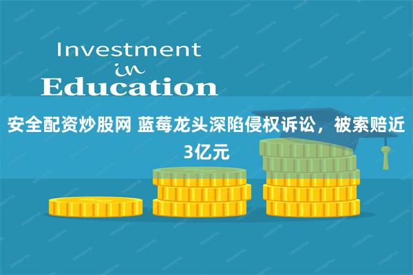 安全配资炒股网 蓝莓龙头深陷侵权诉讼，被索赔近3亿元