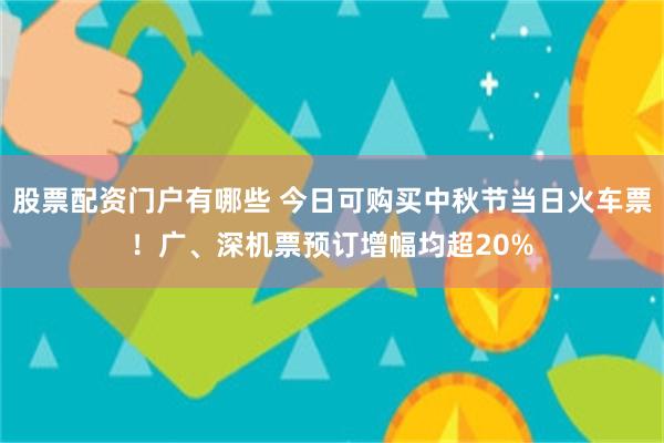 股票配资门户有哪些 今日可购买中秋节当日火车票！广、深机票预订增幅均超20%