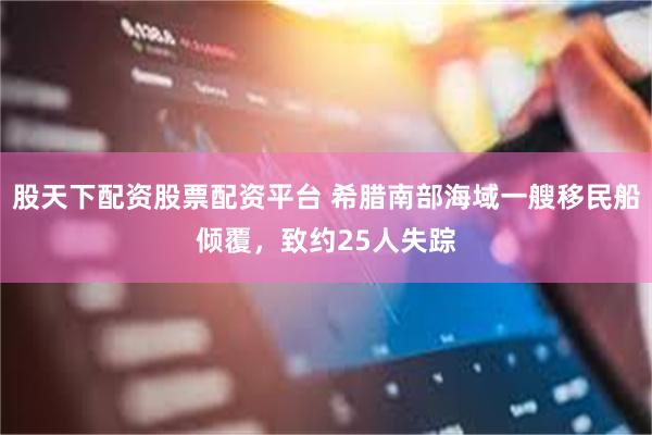 股天下配资股票配资平台 希腊南部海域一艘移民船倾覆，致约25人失踪