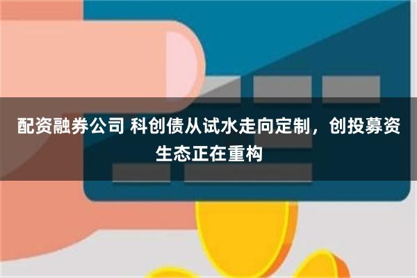 配资融券公司 科创债从试水走向定制，创投募资生态正在重构
