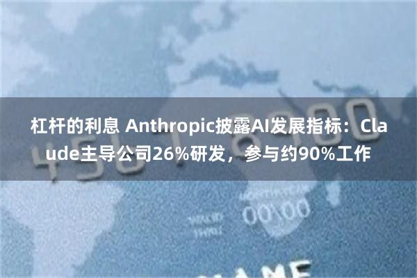 杠杆的利息 Anthropic披露AI发展指标：Claude主导公司26%研发，参与约90%工作