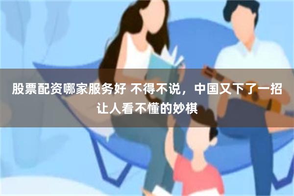 股票配资哪家服务好 不得不说，中国又下了一招让人看不懂的妙棋