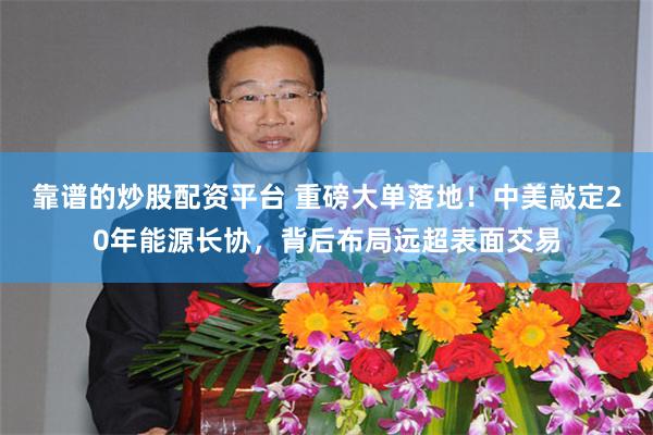 靠谱的炒股配资平台 重磅大单落地！中美敲定20年能源长协，背后布局远超表面交易