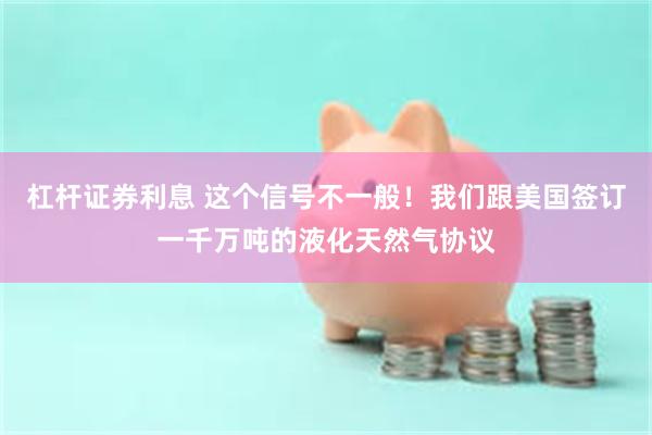 杠杆证券利息 这个信号不一般！我们跟美国签订一千万吨的液化天然气协议