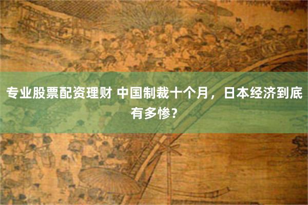 专业股票配资理财 中国制裁十个月，日本经济到底有多惨？