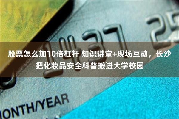 股票怎么加10倍杠杆 知识讲堂+现场互动，长沙把化妆品安全科普搬进大学校园