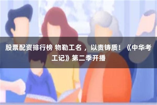 股票配资排行榜 物勒工名 ，以责铸质！《中华考工记》第二季开播
