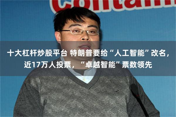 十大杠杆炒股平台 特朗普要给“人工智能”改名，近17万人投票，“卓越智能”票数领先