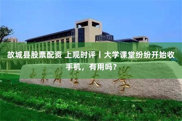 故城县股票配资 上观时评丨大学课堂纷纷开始收手机，有用吗？