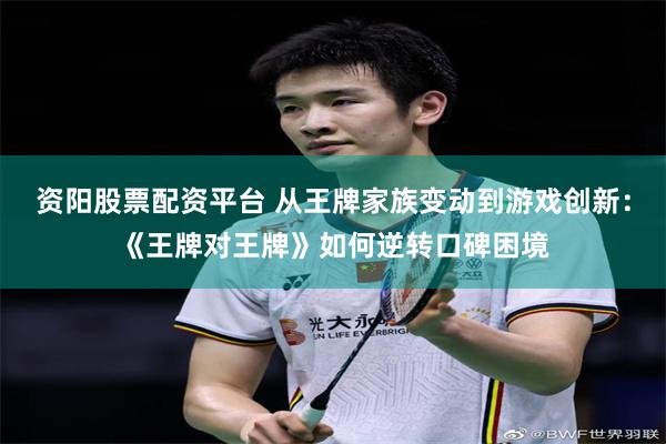 资阳股票配资平台 从王牌家族变动到游戏创新:《王牌对王牌》如何逆转口碑困境