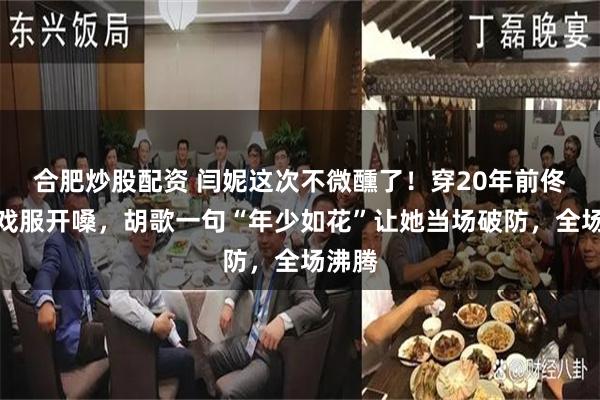 合肥炒股配资 闫妮这次不微醺了！穿20年前佟湘玉戏服开嗓，胡歌一句“年少如花”让她当场破防，全场沸腾