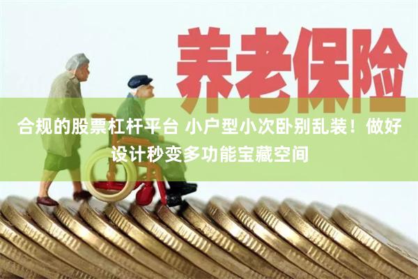 合规的股票杠杆平台 小户型小次卧别乱装！做好设计秒变多功能宝藏空间