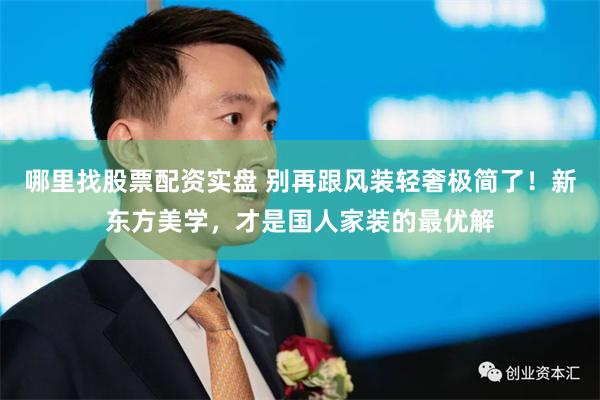 哪里找股票配资实盘 别再跟风装轻奢极简了！新东方美学，才是国人家装的最优解