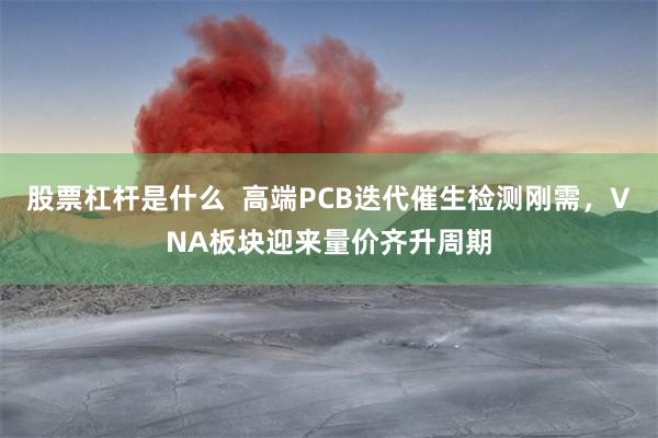 股票杠杆是什么  高端PCB迭代催生检测刚需，VNA板块迎来量价齐升周期