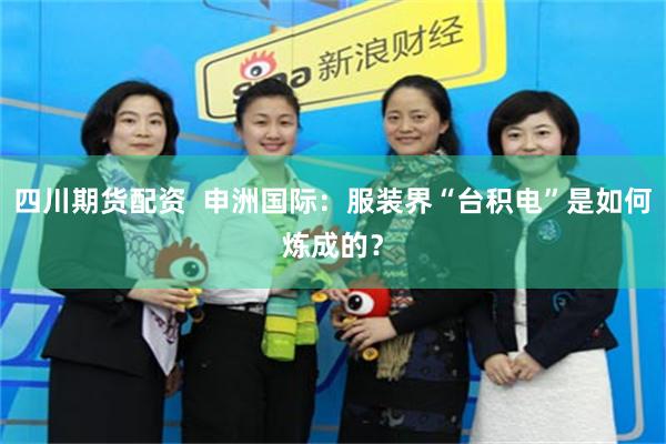四川期货配资  申洲国际：服装界“台积电”是如何炼成的？