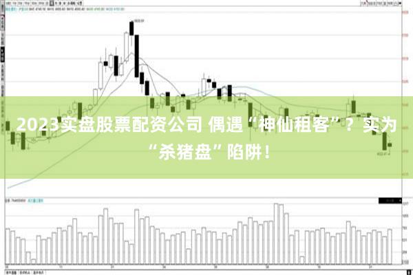 2023实盘股票配资公司 偶遇“神仙租客”？实为“杀猪盘”陷阱！