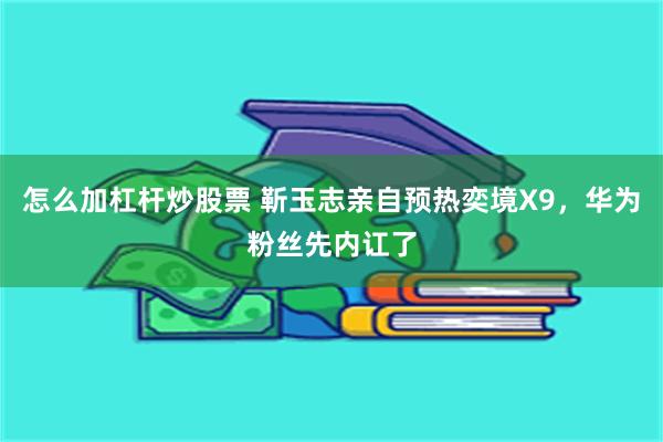 怎么加杠杆炒股票 靳玉志亲自预热奕境X9，华为粉丝先内讧了