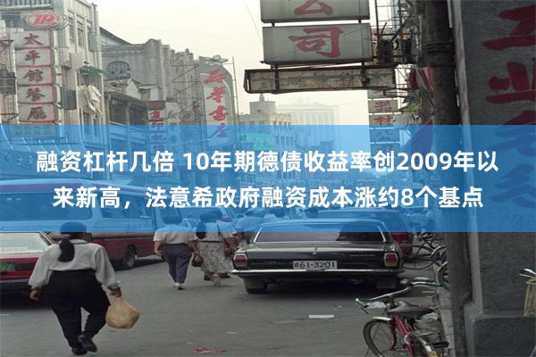融资杠杆几倍 10年期德债收益率创2009年以来新高,法意希政府融资成本涨约8个基点