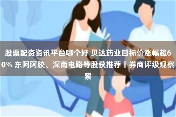 股票配资资讯平台哪个好 贝达药业目标价涨幅超60% 东阿阿胶、深南电路等股获推荐丨券商评级观察