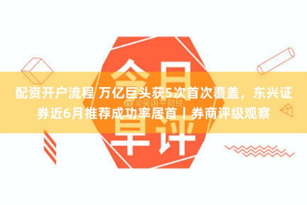 配资开户流程 万亿巨头获5次首次覆盖，东兴证券近6月推荐成功率居首丨券商评级观察