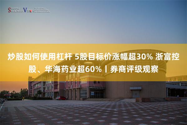 炒股如何使用杠杆 5股目标价涨幅超30% 浙富控股、华海药业超60%丨券商评级观察