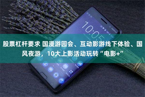 股票杠杆要求 国漫游园会、互动影游线下体验、国风夜游,10大上影活动玩转“电影+”