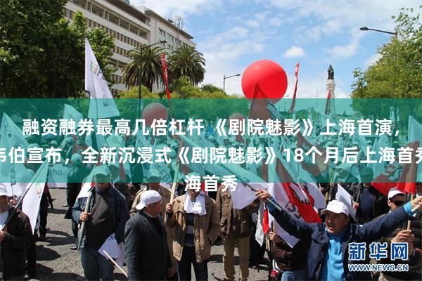 融资融券最高几倍杠杆 《剧院魅影》上海首演，韦伯宣布，全新沉浸式《剧院魅影》18个月后上海首秀