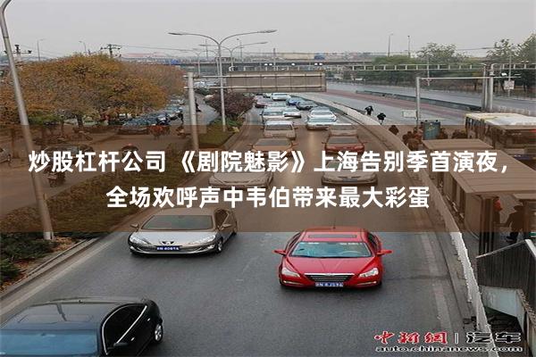 炒股杠杆公司 《剧院魅影》上海告别季首演夜，全场欢呼声中韦伯带来最大彩蛋