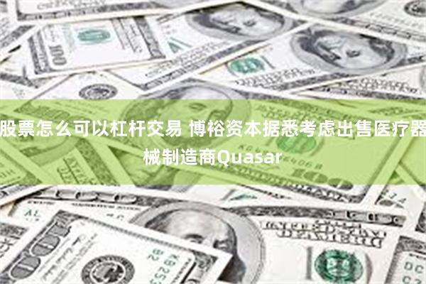 股票怎么可以杠杆交易 博裕资本据悉考虑出售医疗器械制造商Quasar