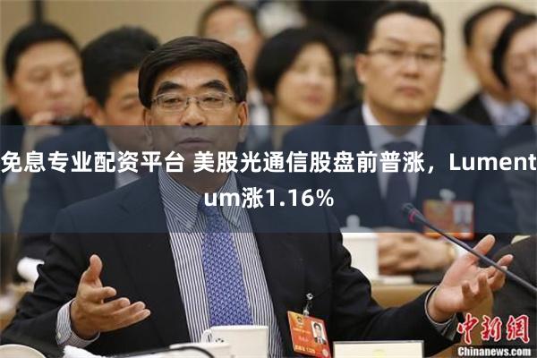 免息专业配资平台 美股光通信股盘前普涨,Lumentum涨1.16%