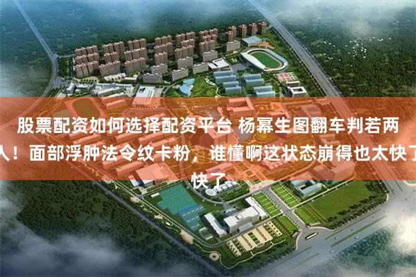 股票配资如何选择配资平台 杨幂生图翻车判若两人！面部浮肿法令纹卡粉，谁懂啊这状态崩得也太快了