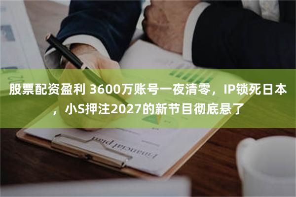股票配资盈利 3600万账号一夜清零，IP锁死日本，小S押注2027的新节目彻底悬了