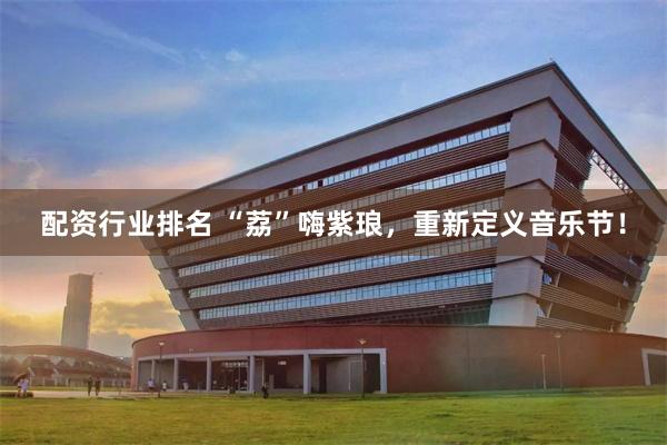 配资行业排名 “荔”嗨紫琅，重新定义音乐节！