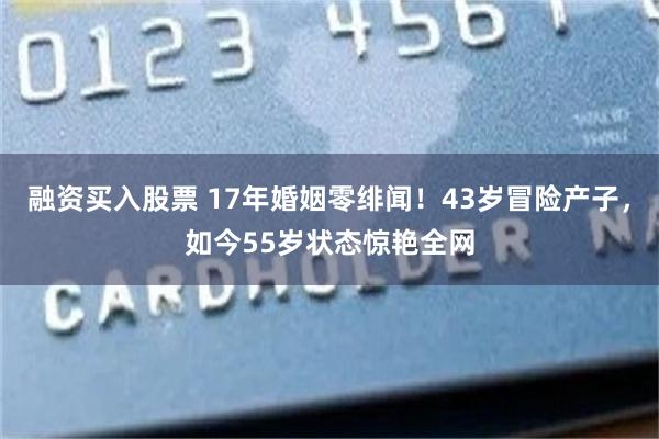 融资买入股票 17年婚姻零绯闻！43岁冒险产子，如今55岁状态惊艳全网