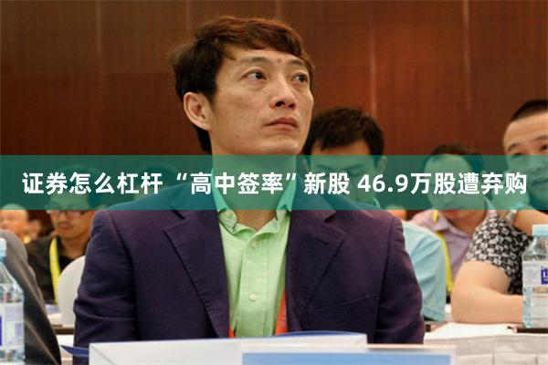 证券怎么杠杆 “高中签率”新股 46.9万股遭弃购