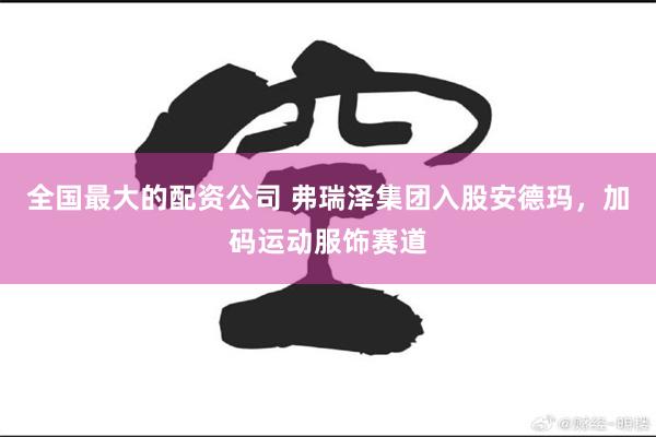 全国最大的配资公司 弗瑞泽集团入股安德玛，加码运动服饰赛道