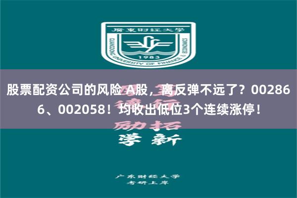 股票配资公司的风险 A股，离反弹不远了？002866、002058！均收出低位3个连续涨停！